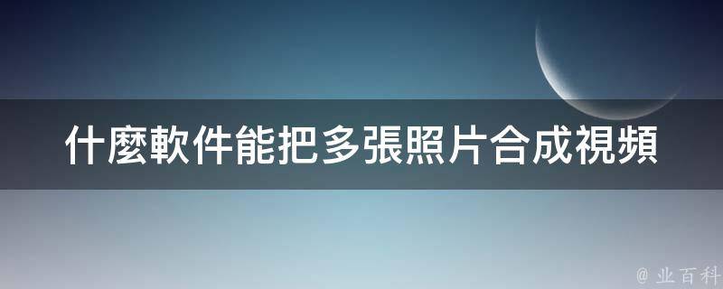 什麼軟件能把多張照片合成視頻