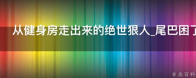 从健身房走出来的绝世狠人