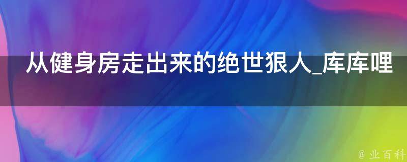 从健身房走出来的绝世狠人