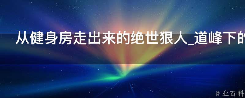 从健身房走出来的绝世狠人