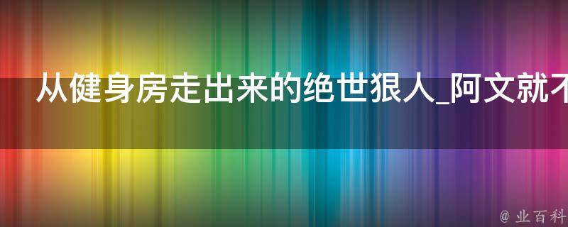 从健身房走出来的绝世狠人