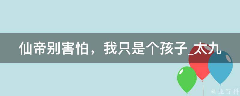 仙帝别害怕，我只是个孩子