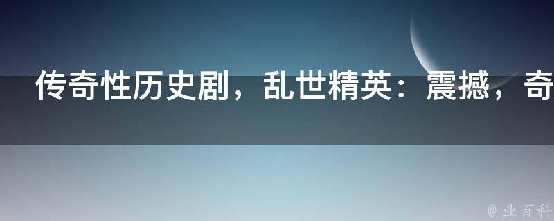 传奇性历史剧，乱世精英：震撼，奇趣，惊险