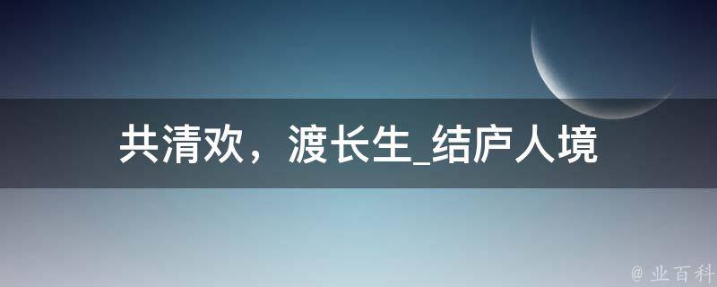 共清欢，渡长生