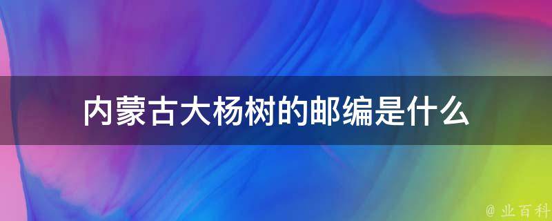 内蒙古大杨树的邮编是什么 科普小知识