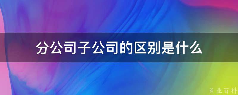 分公司子公司的区别是什么