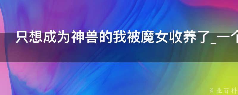 只想成为神兽的我被魔女收养了