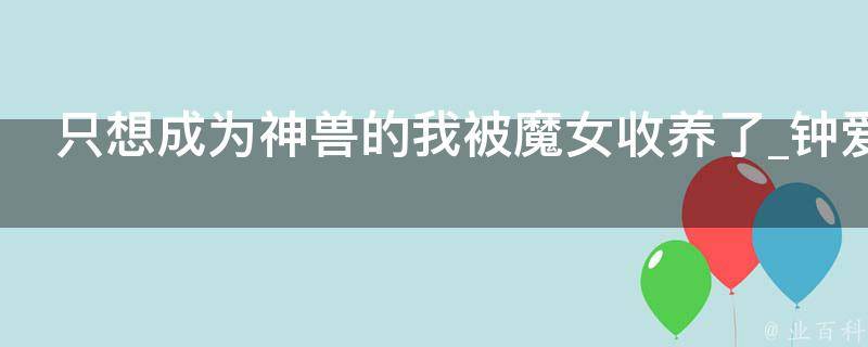 只想成为神兽的我被魔女收养了