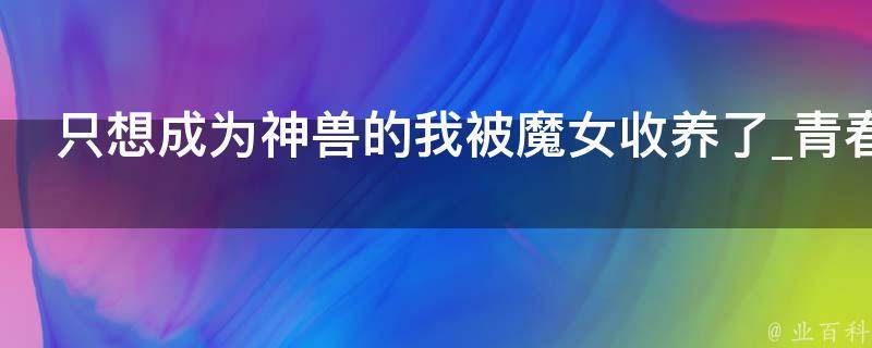 只想成为神兽的我被魔女收养了