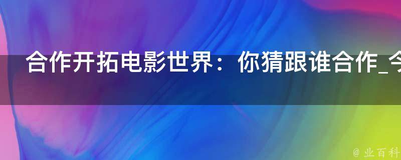 合作开拓电影世界：你猜跟谁合作