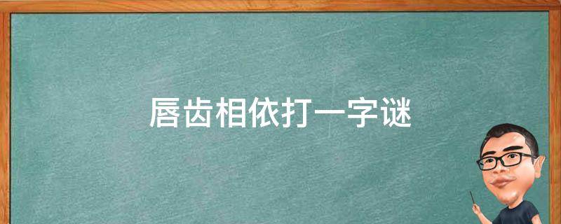 唇齿相依打一字谜 知识科普君