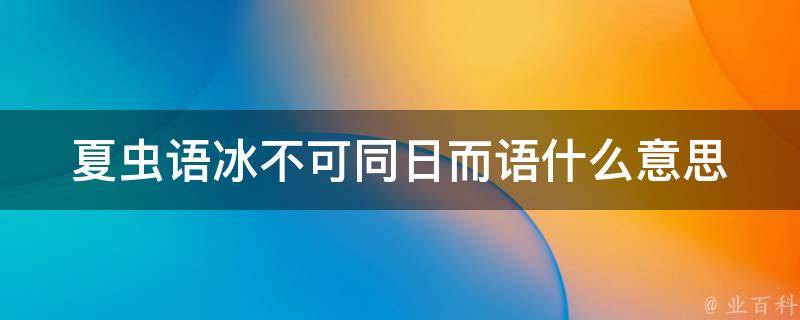 夏虫语冰,不可同日而语的意思是对夏天生死的虫子不可与它谈论关于