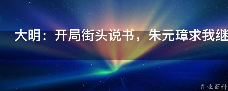 大明：开局街头说书，朱元璋求我继承皇位