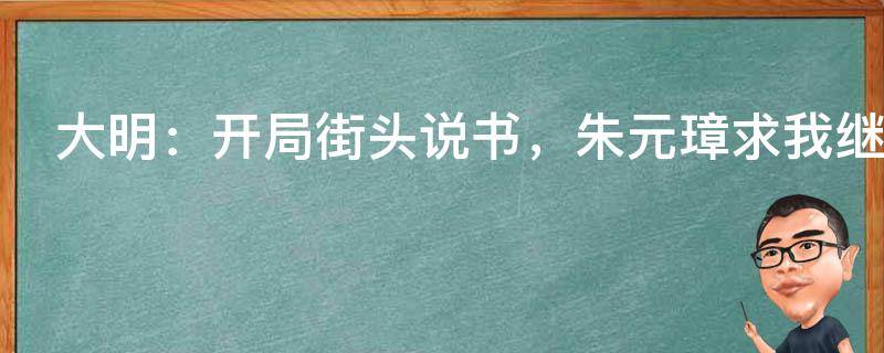 大明：开局街头说书，朱元璋求我继承皇位