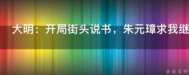 大明：开局街头说书，朱元璋求我继承皇位