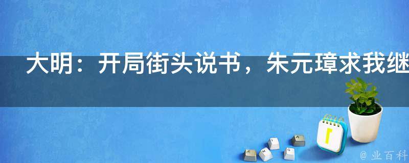 大明：开局街头说书，朱元璋求我继承皇位