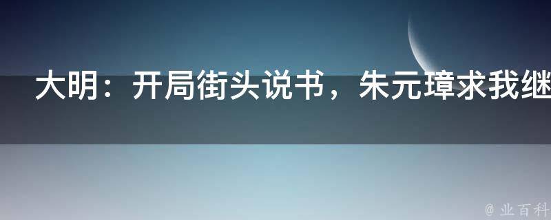 大明：开局街头说书，朱元璋求我继承皇位