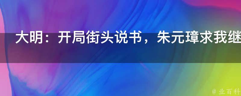 大明：开局街头说书，朱元璋求我继承皇位