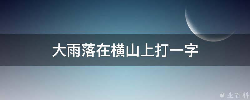 大雨落在横山上打一字 知识科普君