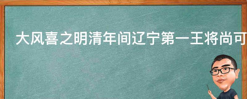 大风喜之明清年间辽宁第一王将尚可喜传奇