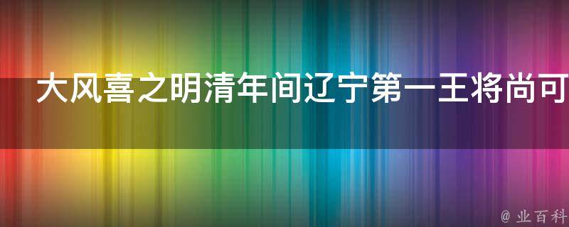 大风喜之明清年间辽宁第一王将尚可喜传奇