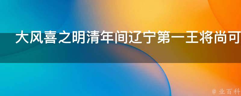 大风喜之明清年间辽宁第一王将尚可喜传奇