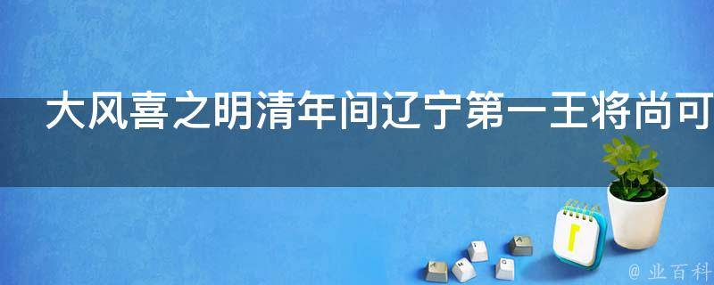 大风喜之明清年间辽宁第一王将尚可喜传奇