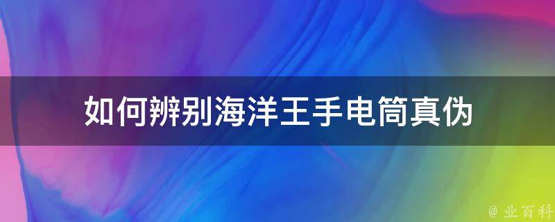 如何辨别海洋王手电筒真伪 百科全书