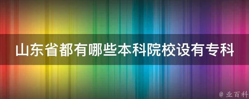 山东省都有哪些本科院校设有专科 业百科