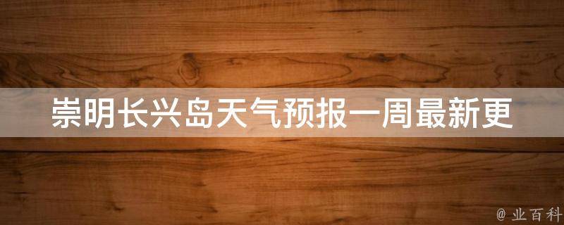 崇明长兴岛天气预报一周(最新更新,精准预测,让你出行无忧)