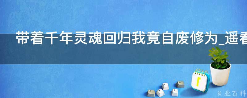 带着千年灵魂回归我竟自废修为