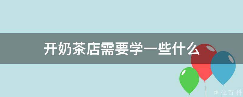 开奶茶店需要学一些什么 业百科