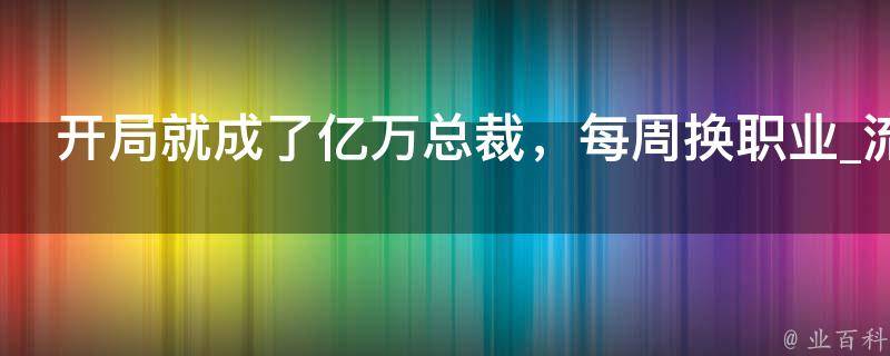 开局就成了亿万总裁，每周换职业