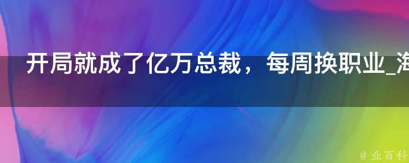 开局就成了亿万总裁，每周换职业