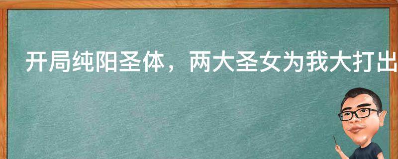 开局纯阳圣体，两大圣女为我大打出手！