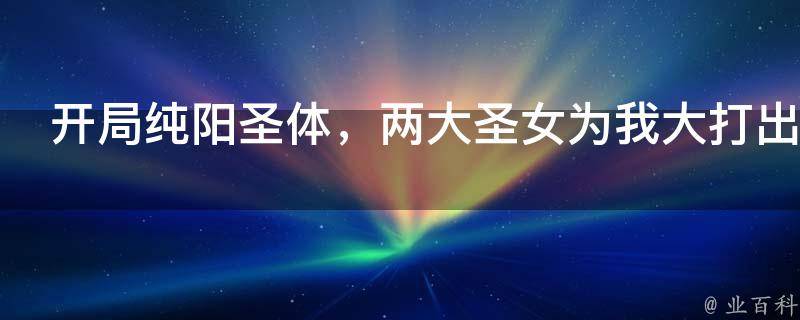 开局纯阳圣体，两大圣女为我大打出手！