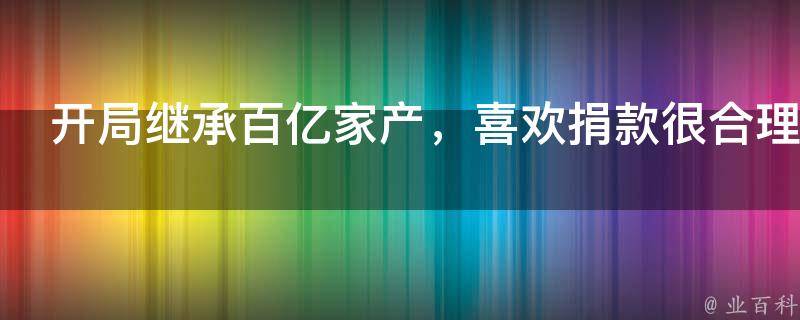 开局继承百亿家产，喜欢捐款很合理吧？