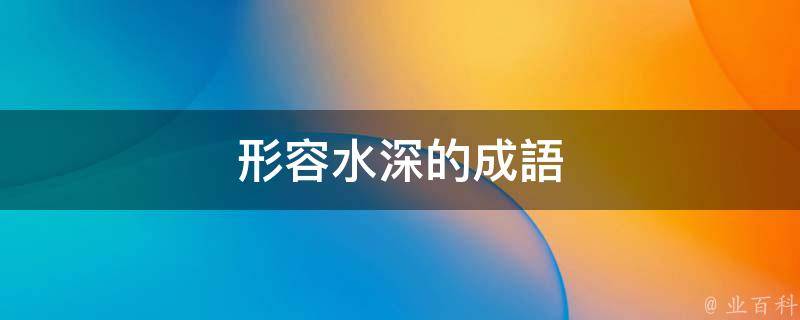 形容水深的成語很少,僅有三個,分別為深不可測,萬丈深淵,深不見底,其