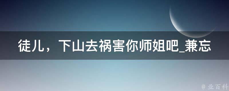 徒儿，下山去祸害你师姐吧