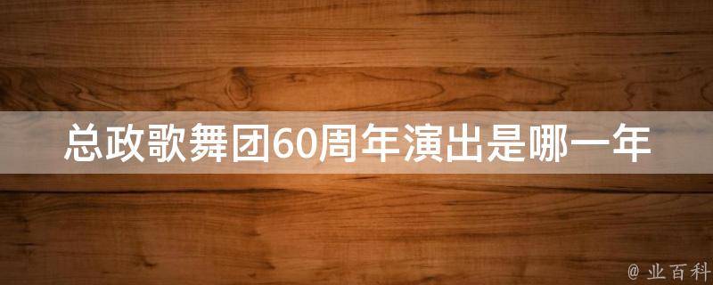 总政歌舞团60周年演出是哪一年