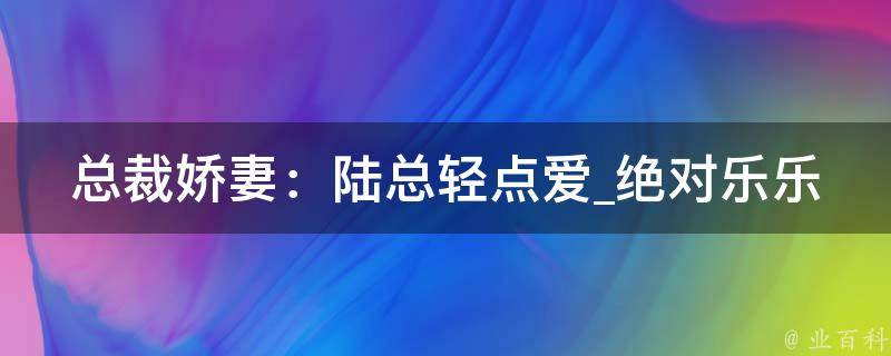 总裁娇妻：陆总轻点爱