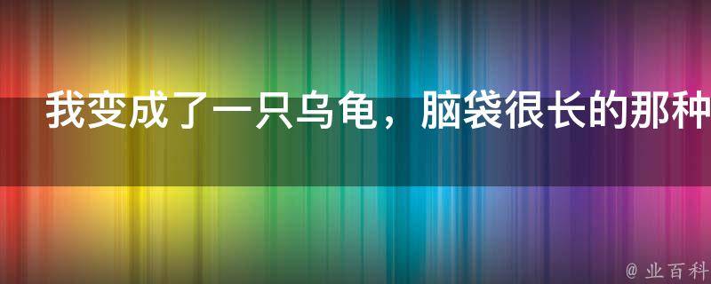 我变成了一只乌龟，脑袋很长的那种