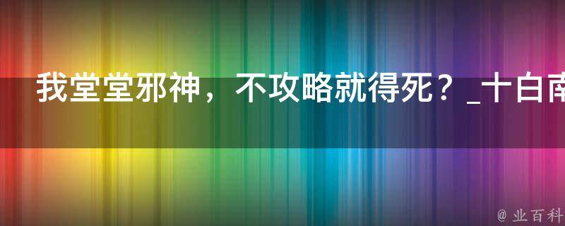 我堂堂邪神，不攻略就得死？