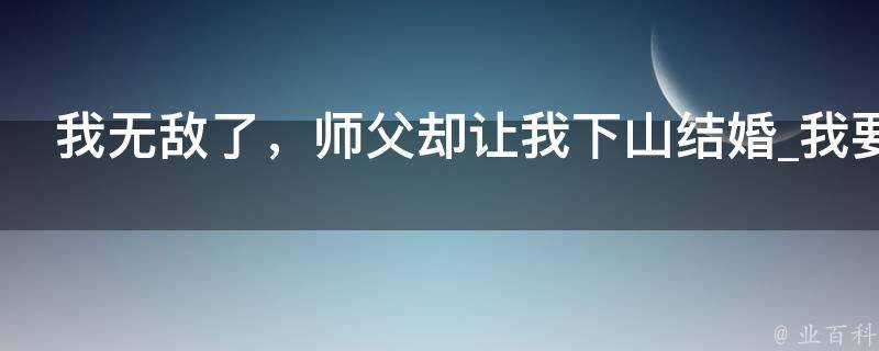 我无敌了，师父却让我下山结婚