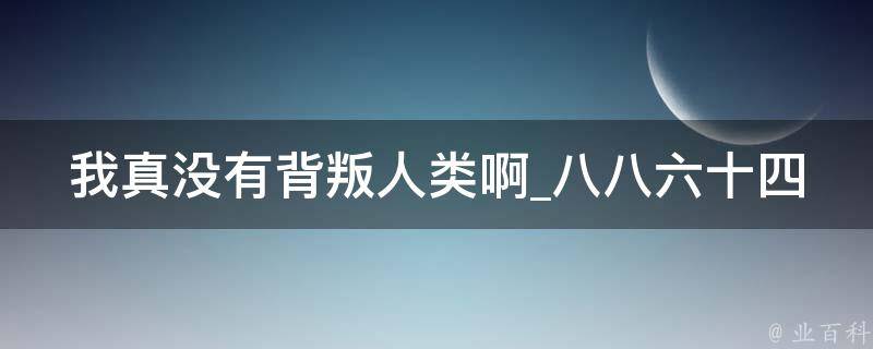 我真没有背叛人类啊