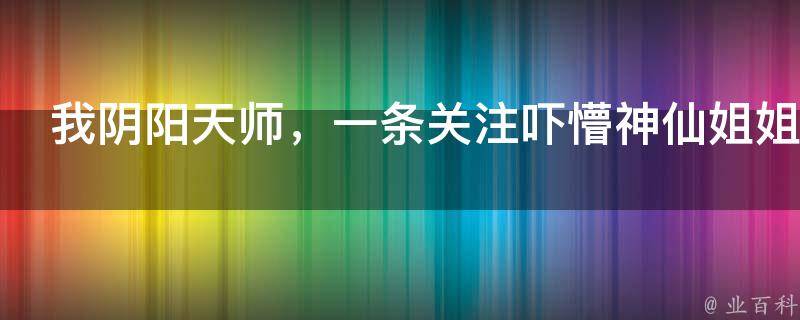 我阴阳天师，一条关注吓懵神仙姐姐