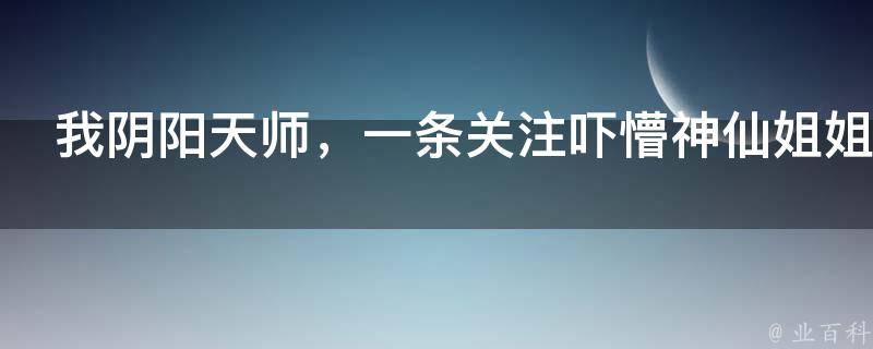 我阴阳天师，一条关注吓懵神仙姐姐