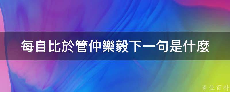 每自比於管仲樂毅下一句是什麼 - 業百科