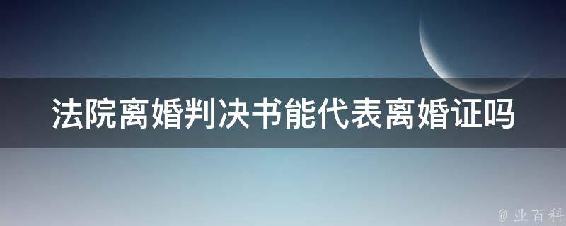 法院离婚判决书能代表离婚证吗 业百科