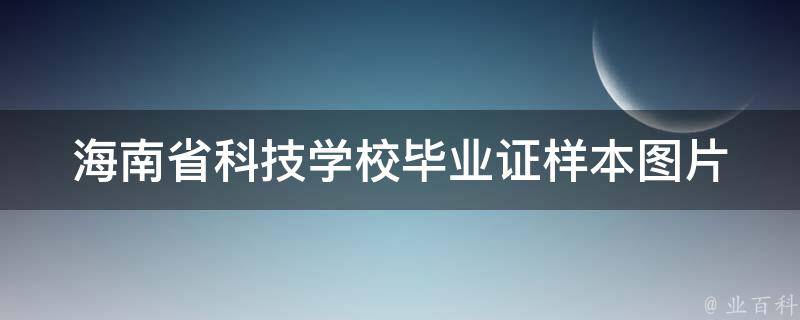 海南省科技学校毕业证样本（科普海南科技职业大学毕业证学信网）